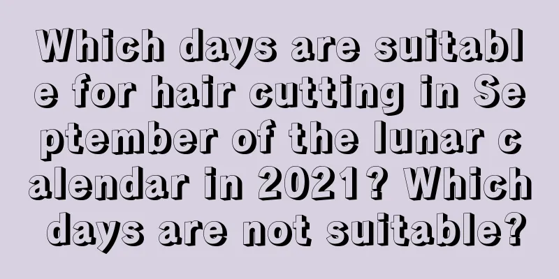 Which days are suitable for hair cutting in September of the lunar calendar in 2021? Which days are not suitable?