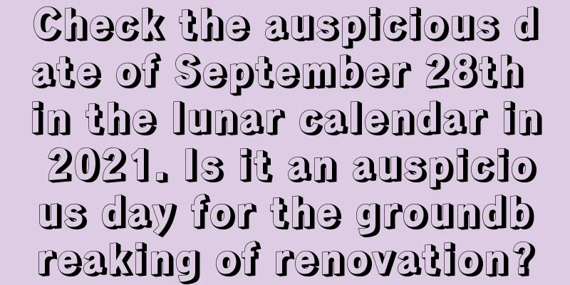 Check the auspicious date of September 28th in the lunar calendar in 2021. Is it an auspicious day for the groundbreaking of renovation?