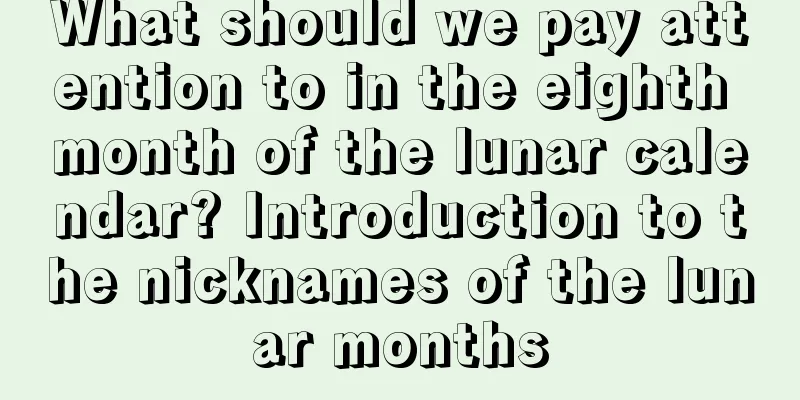 What should we pay attention to in the eighth month of the lunar calendar? Introduction to the nicknames of the lunar months
