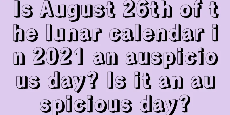 Is August 26th of the lunar calendar in 2021 an auspicious day? Is it an auspicious day?