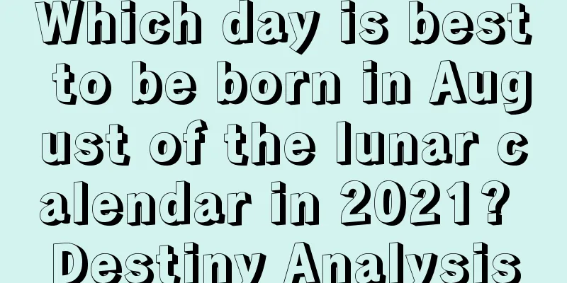 Which day is best to be born in August of the lunar calendar in 2021? Destiny Analysis