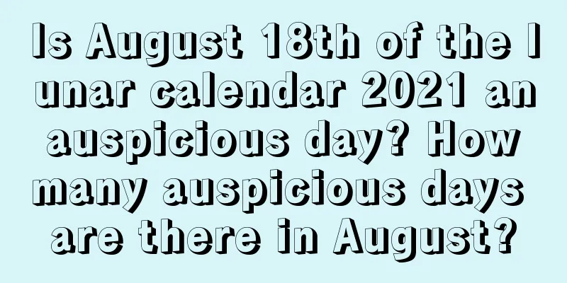Is August 18th of the lunar calendar 2021 an auspicious day? How many auspicious days are there in August?