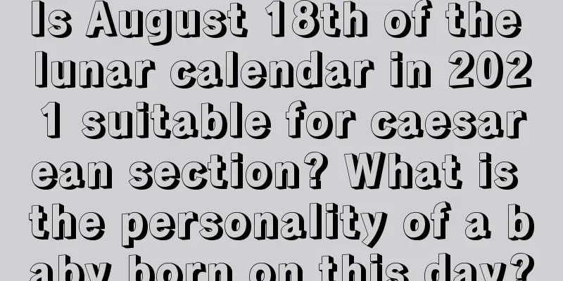 Is August 18th of the lunar calendar in 2021 suitable for caesarean section? What is the personality of a baby born on this day?
