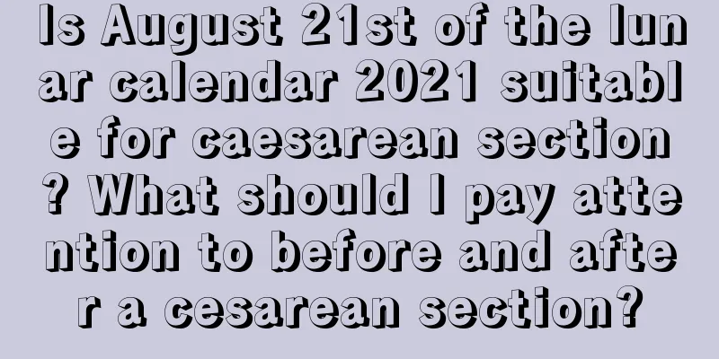 Is August 21st of the lunar calendar 2021 suitable for caesarean section? What should I pay attention to before and after a cesarean section?