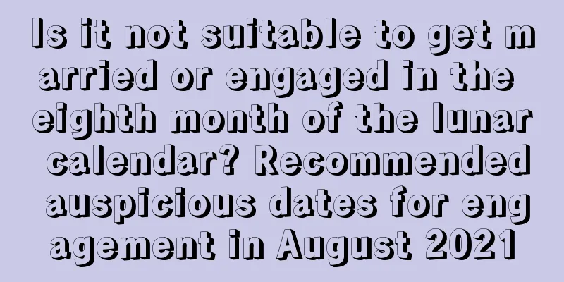 Is it not suitable to get married or engaged in the eighth month of the lunar calendar? Recommended auspicious dates for engagement in August 2021