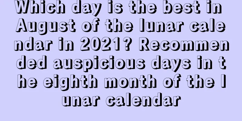 Which day is the best in August of the lunar calendar in 2021? Recommended auspicious days in the eighth month of the lunar calendar