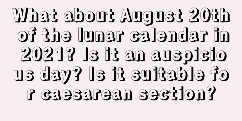 What about August 20th of the lunar calendar in 2021? Is it an auspicious day? Is it suitable for caesarean section?