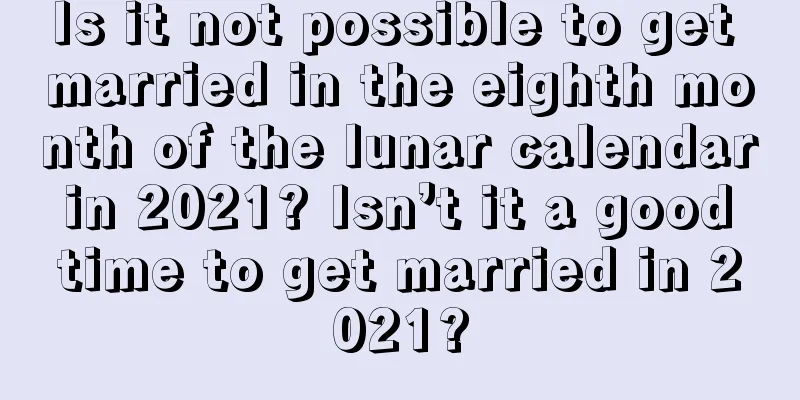 Is it not possible to get married in the eighth month of the lunar calendar in 2021? Isn’t it a good time to get married in 2021?