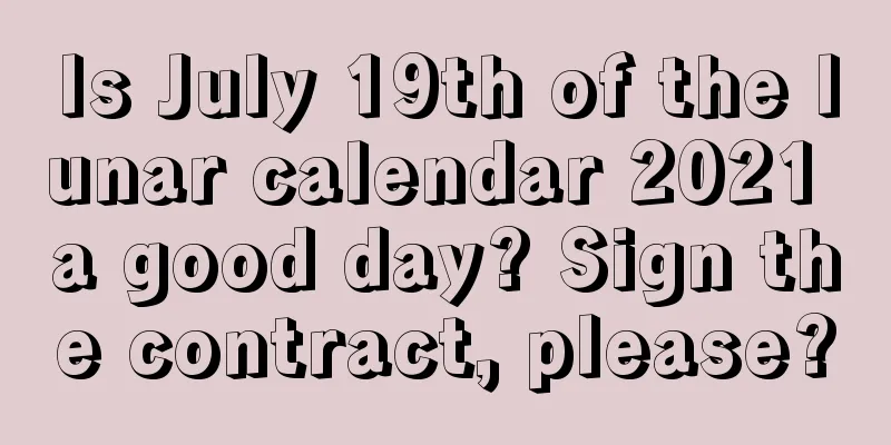 Is July 19th of the lunar calendar 2021 a good day? Sign the contract, please?