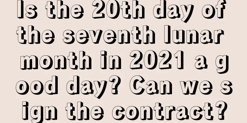 Is the 20th day of the seventh lunar month in 2021 a good day? Can we sign the contract?