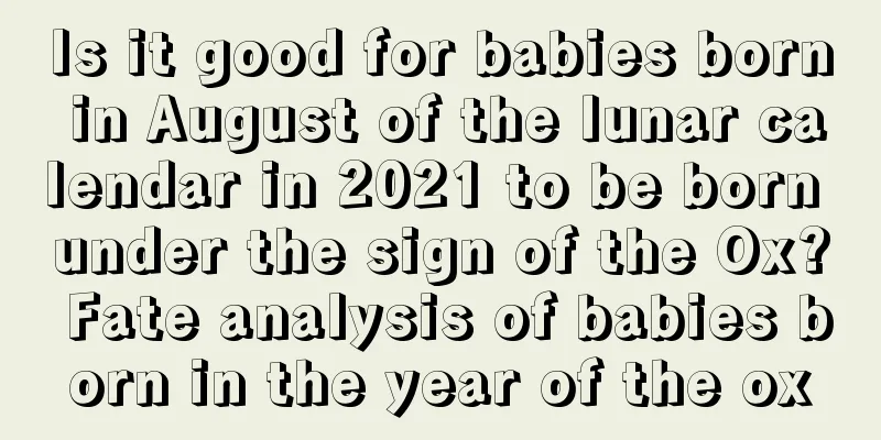 Is it good for babies born in August of the lunar calendar in 2021 to be born under the sign of the Ox? Fate analysis of babies born in the year of the ox