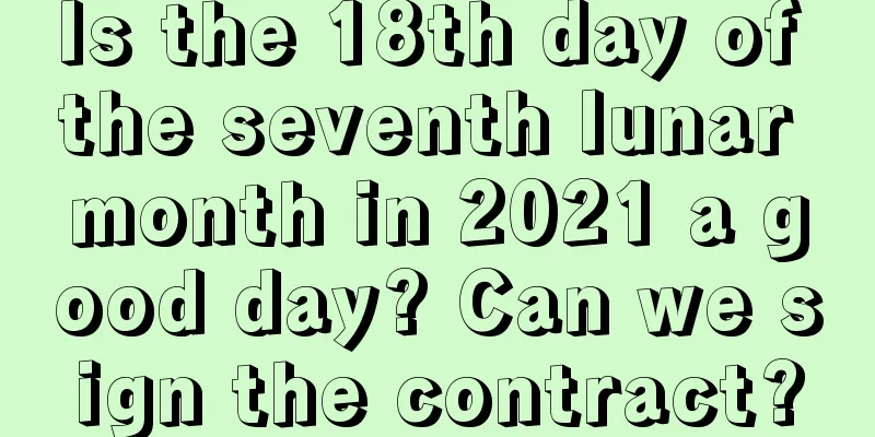 Is the 18th day of the seventh lunar month in 2021 a good day? Can we sign the contract?