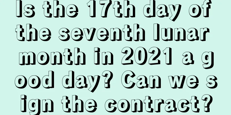 Is the 17th day of the seventh lunar month in 2021 a good day? Can we sign the contract?