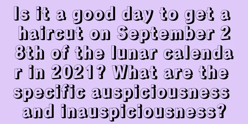 Is it a good day to get a haircut on September 28th of the lunar calendar in 2021? What are the specific auspiciousness and inauspiciousness?