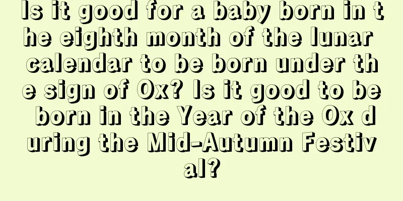 Is it good for a baby born in the eighth month of the lunar calendar to be born under the sign of Ox? Is it good to be born in the Year of the Ox during the Mid-Autumn Festival?
