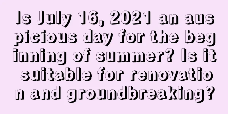 Is July 16, 2021 an auspicious day for the beginning of summer? Is it suitable for renovation and groundbreaking?