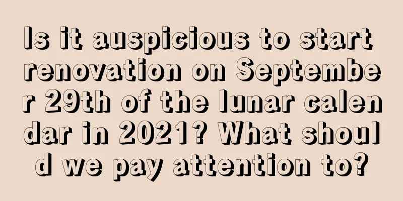 Is it auspicious to start renovation on September 29th of the lunar calendar in 2021? What should we pay attention to?