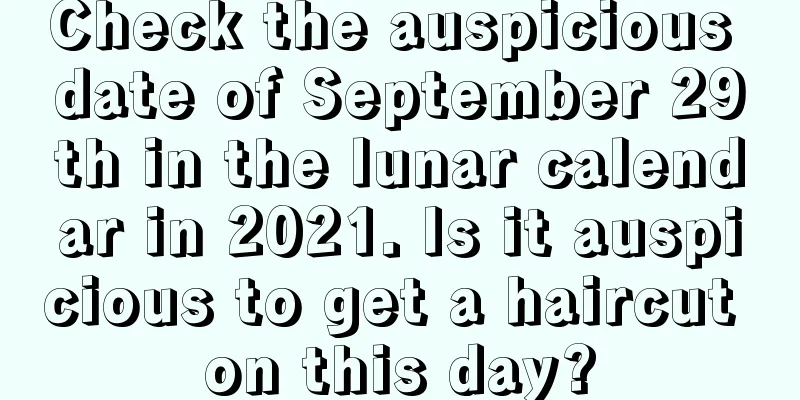 Check the auspicious date of September 29th in the lunar calendar in 2021. Is it auspicious to get a haircut on this day?