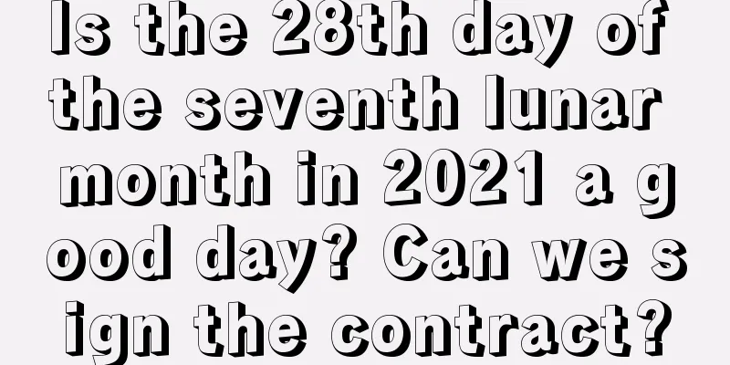 Is the 28th day of the seventh lunar month in 2021 a good day? Can we sign the contract?