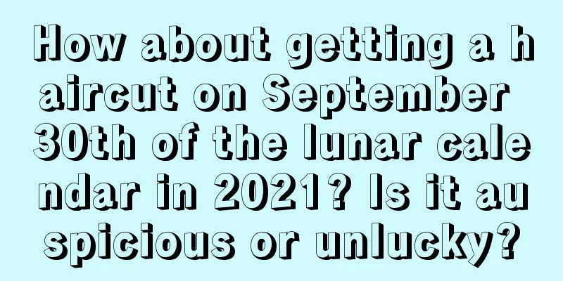 How about getting a haircut on September 30th of the lunar calendar in 2021? Is it auspicious or unlucky?