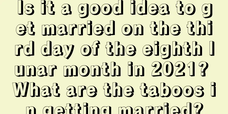 Is it a good idea to get married on the third day of the eighth lunar month in 2021? What are the taboos in getting married?