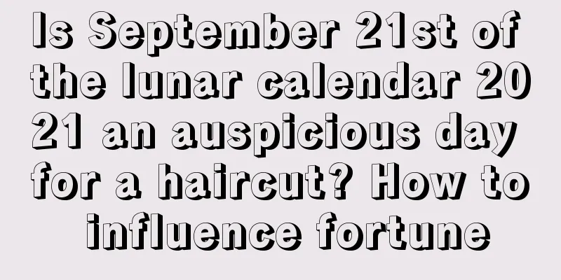Is September 21st of the lunar calendar 2021 an auspicious day for a haircut? How to influence fortune