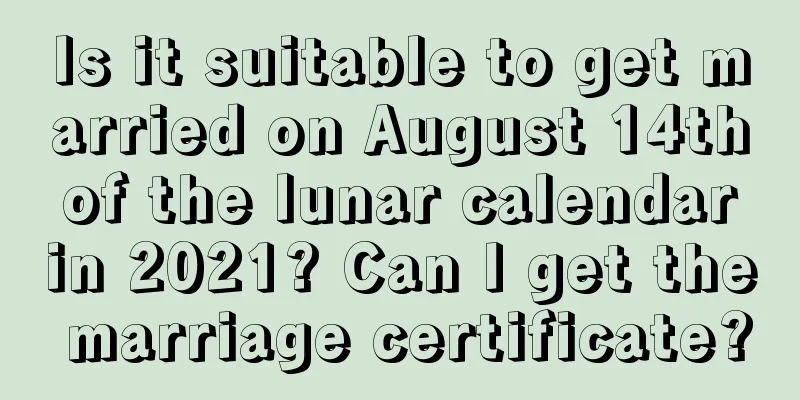 Is it suitable to get married on August 14th of the lunar calendar in 2021? Can I get the marriage certificate?
