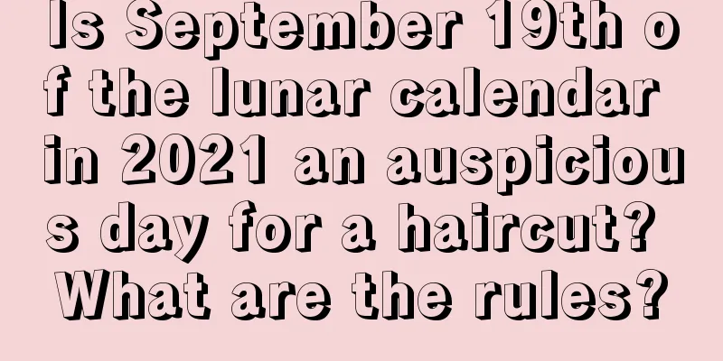 Is September 19th of the lunar calendar in 2021 an auspicious day for a haircut? What are the rules?