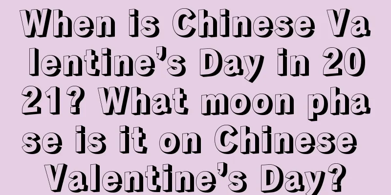 When is Chinese Valentine’s Day in 2021? What moon phase is it on Chinese Valentine’s Day?