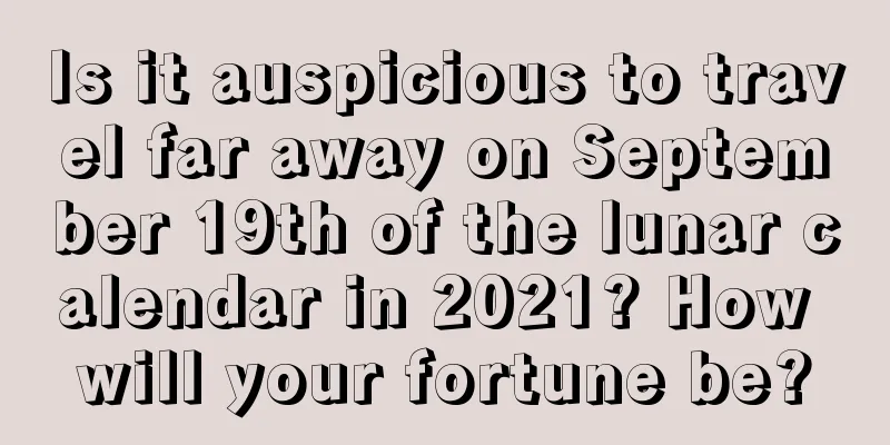Is it auspicious to travel far away on September 19th of the lunar calendar in 2021? How will your fortune be?