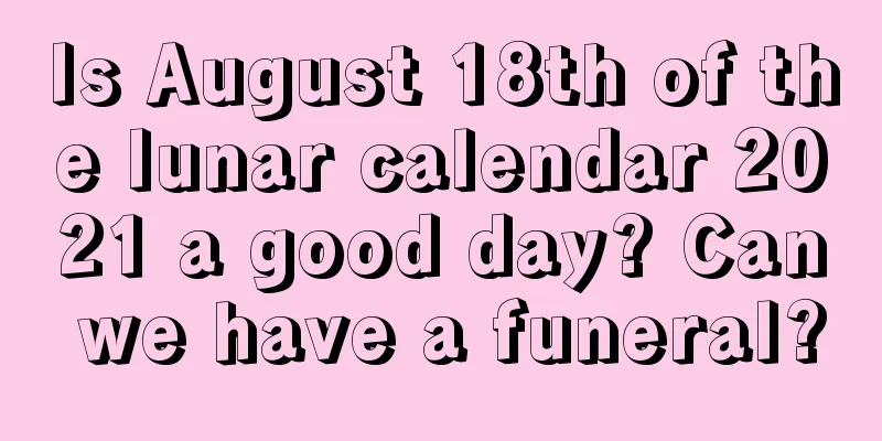 Is August 18th of the lunar calendar 2021 a good day? Can we have a funeral?