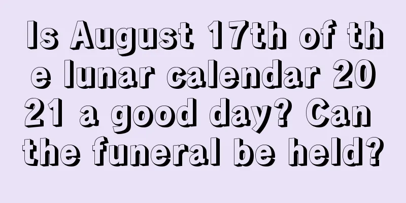 Is August 17th of the lunar calendar 2021 a good day? Can the funeral be held?