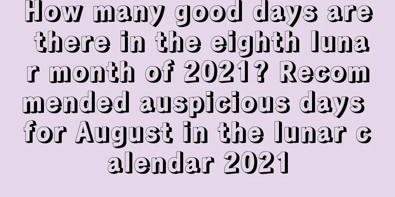 How many good days are there in the eighth lunar month of 2021? Recommended auspicious days for August in the lunar calendar 2021