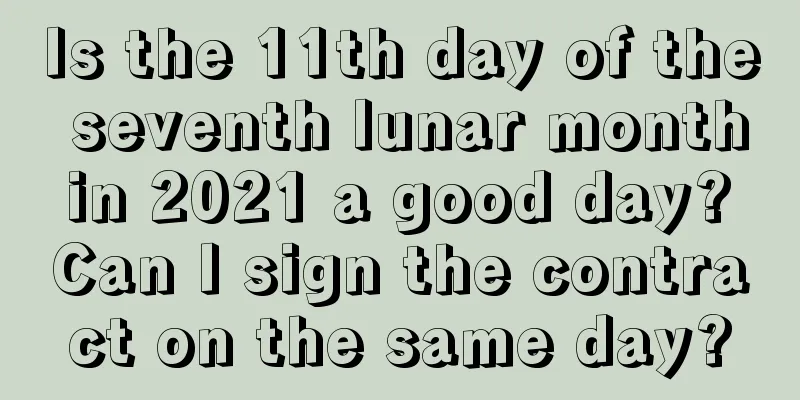 Is the 11th day of the seventh lunar month in 2021 a good day? Can I sign the contract on the same day?