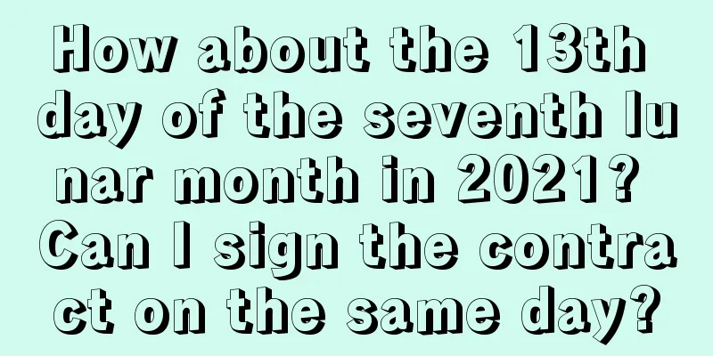 How about the 13th day of the seventh lunar month in 2021? Can I sign the contract on the same day?