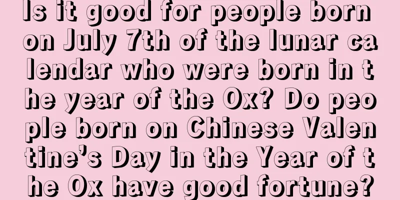 Is it good for people born on July 7th of the lunar calendar who were born in the year of the Ox? Do people born on Chinese Valentine’s Day in the Year of the Ox have good fortune?