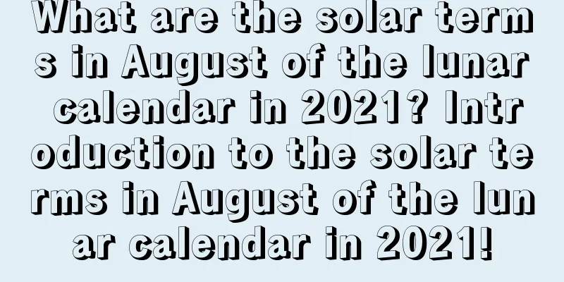 What are the solar terms in August of the lunar calendar in 2021? Introduction to the solar terms in August of the lunar calendar in 2021!