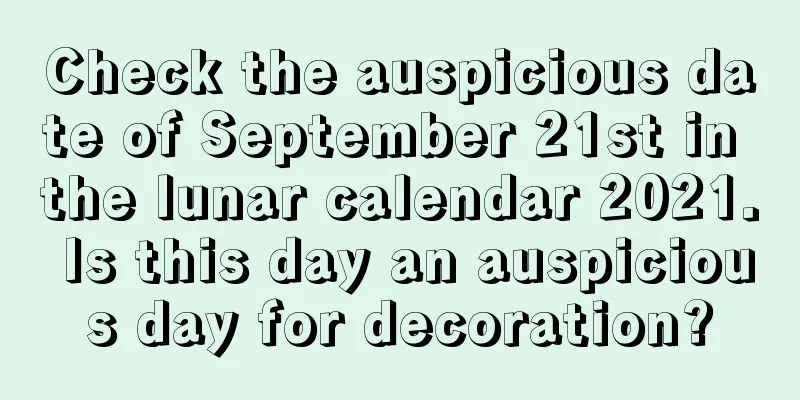 Check the auspicious date of September 21st in the lunar calendar 2021. Is this day an auspicious day for decoration?