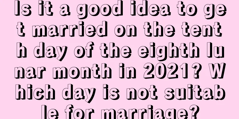 Is it a good idea to get married on the tenth day of the eighth lunar month in 2021? Which day is not suitable for marriage?