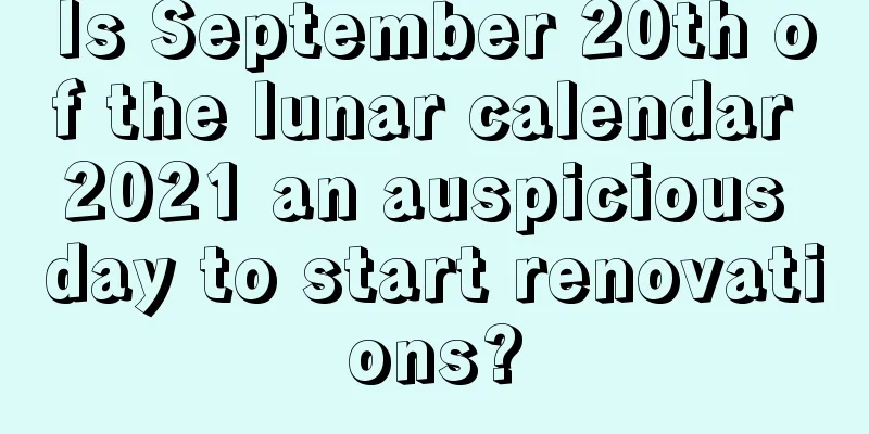 Is September 20th of the lunar calendar 2021 an auspicious day to start renovations?