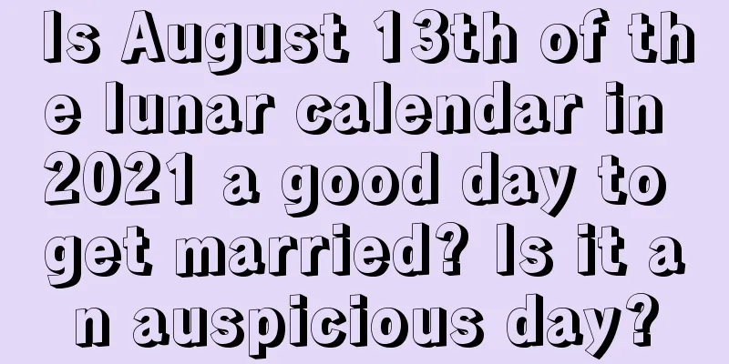 Is August 13th of the lunar calendar in 2021 a good day to get married? Is it an auspicious day?