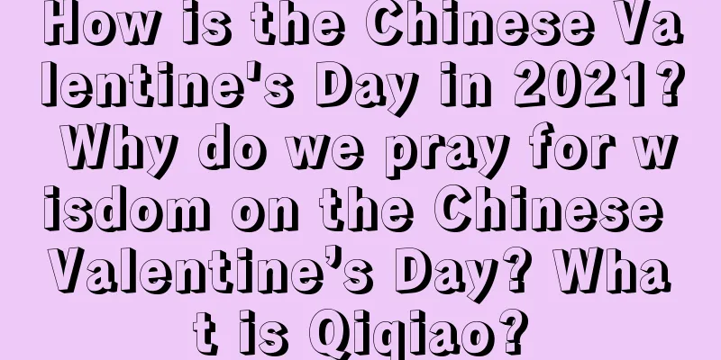 How is the Chinese Valentine's Day in 2021? Why do we pray for wisdom on the Chinese Valentine’s Day? What is Qiqiao?