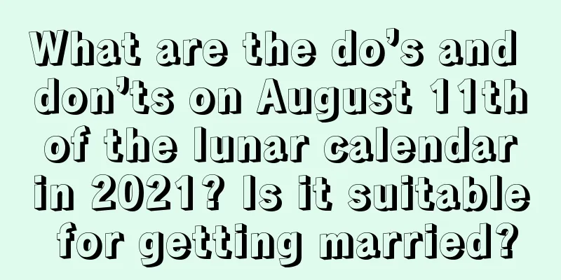 What are the do’s and don’ts on August 11th of the lunar calendar in 2021? Is it suitable for getting married?