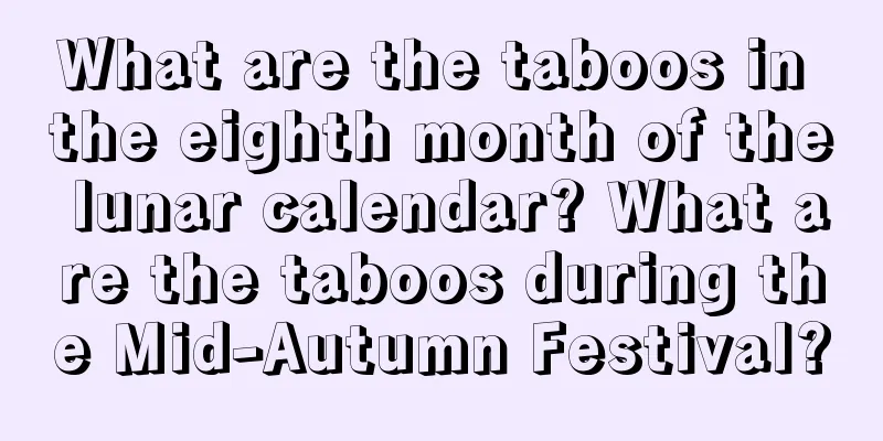 What are the taboos in the eighth month of the lunar calendar? What are the taboos during the Mid-Autumn Festival?