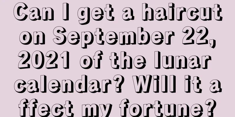 Can I get a haircut on September 22, 2021 of the lunar calendar? Will it affect my fortune?