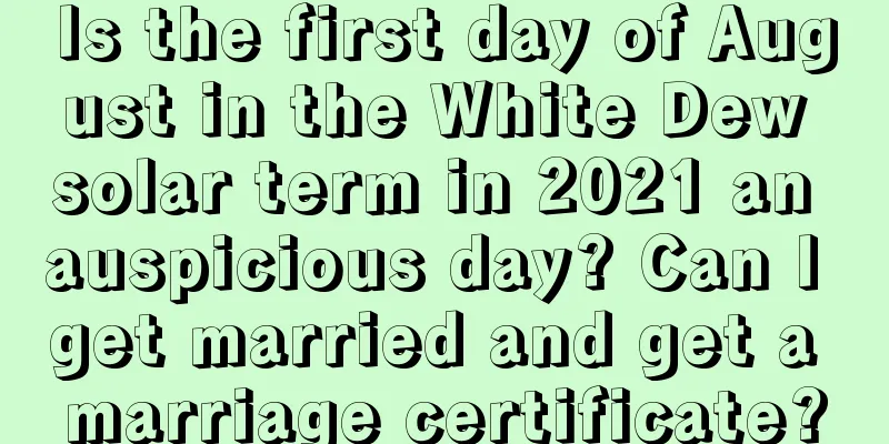 Is the first day of August in the White Dew solar term in 2021 an auspicious day? Can I get married and get a marriage certificate?