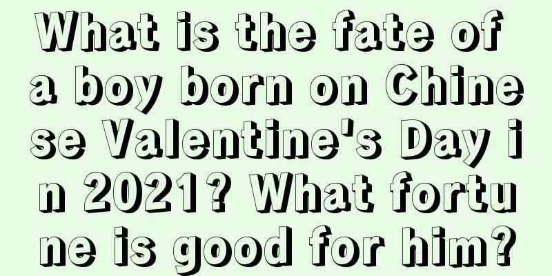 What is the fate of a boy born on Chinese Valentine's Day in 2021? What fortune is good for him?
