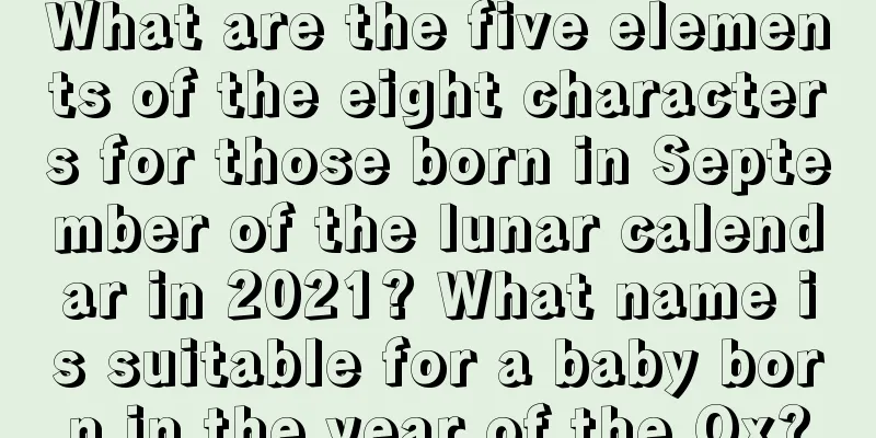 What are the five elements of the eight characters for those born in September of the lunar calendar in 2021? What name is suitable for a baby born in the year of the Ox?