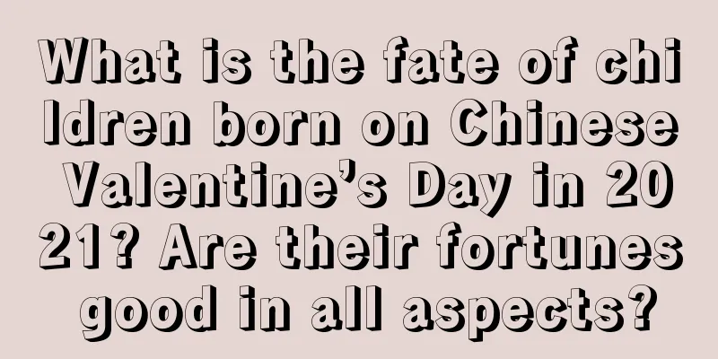 What is the fate of children born on Chinese Valentine’s Day in 2021? Are their fortunes good in all aspects?