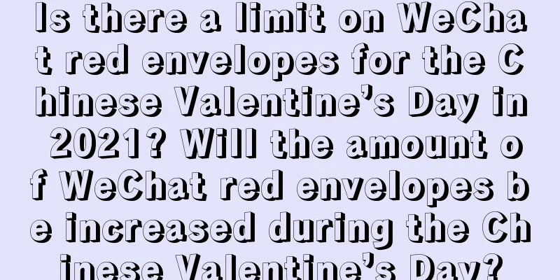 Is there a limit on WeChat red envelopes for the Chinese Valentine’s Day in 2021? Will the amount of WeChat red envelopes be increased during the Chinese Valentine’s Day?